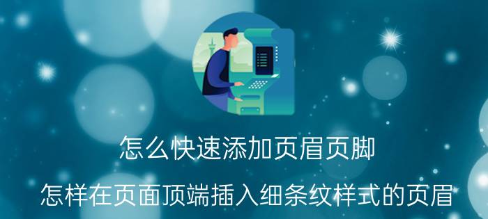 怎么快速添加页眉页脚 怎样在页面顶端插入细条纹样式的页眉？